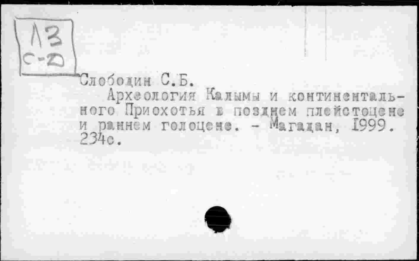 ﻿^!лобоа,ин С.Б.
Археология Калымы и континентального При ох от ья £ по зі нем плейстоцене и ранном голоцене. - Магадан, 1999. 234с.